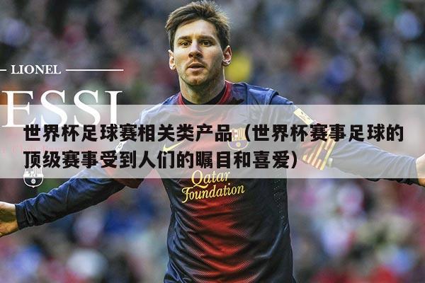 世界杯足球赛相关类产品（世界杯赛事足球的顶级赛事受到人们的瞩目和喜爱）