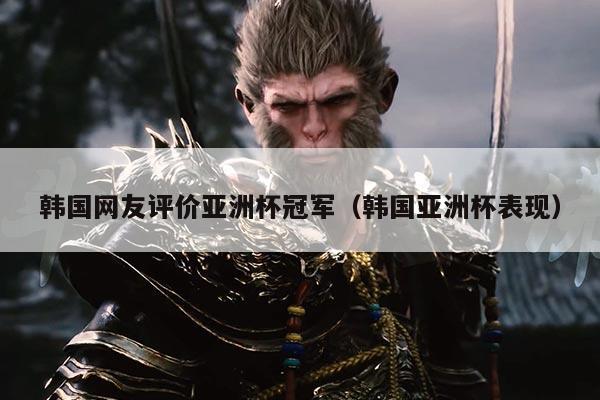 韩国网友评价亚洲杯冠军（韩国亚洲杯表现）