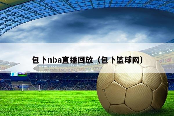 包卜nba直播回放（包卜篮球网）