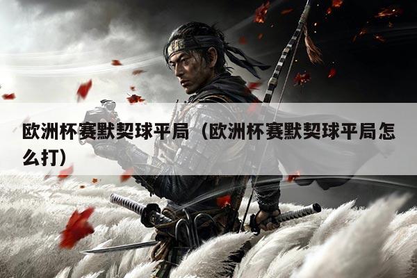 欧洲杯赛默契球平局（欧洲杯赛默契球平局怎么打）