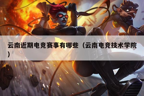 云南近期电竞赛事有哪些（云南电竞技术学院）