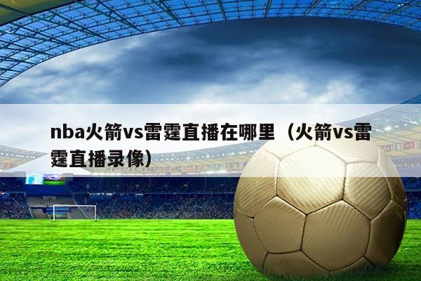 nba火箭vs雷霆直播在哪里（火箭vs雷霆直播录像）