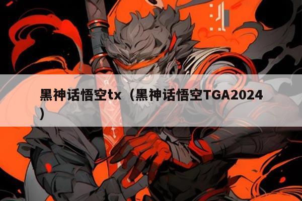 黑神话悟空tx(黑神话悟空TGA2024)