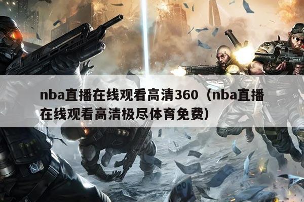 nba直播在线观看高清360（nba直播在线观看高清极尽体育免费）