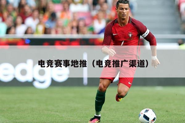电竞赛事地推（电竞推广渠道）