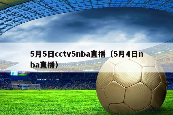 5月5日cctv5nba直播(5月4日nba直播)