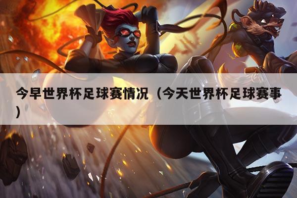 今早世界杯足球赛情况（今天世界杯足球赛事）