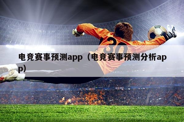 电竞赛事预测app（电竞赛事预测分析app）