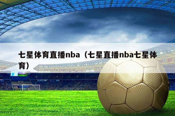七星体育直播nba（七星直播nba七星体育）