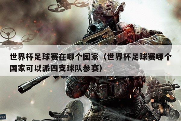 世界杯足球赛在哪个国家（世界杯足球赛哪个国家可以派四支球队参赛）