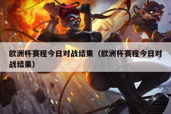 欧洲杯赛程今日对战结果(欧洲杯赛程今日对战结果)