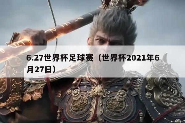 6.27世界杯足球赛(世界杯2021年6月27日)