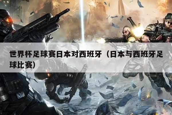 世界杯足球赛日本对西班牙（日本与西班牙足球比赛）