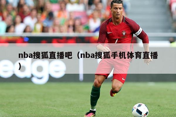 nba搜狐直播吧（nba搜狐手机体育直播）