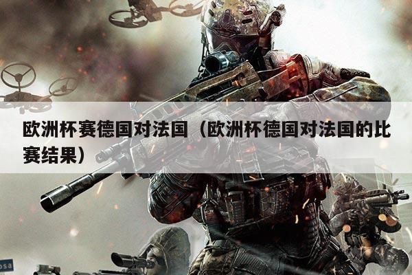欧洲杯赛德国对法国(欧洲杯德国对法国的比赛结果)
