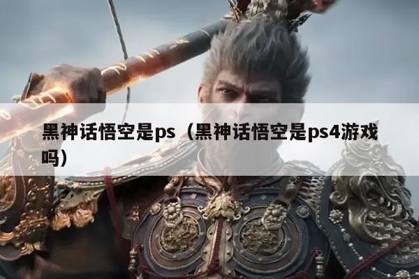 黑神话悟空是ps(黑神话悟空是ps4游戏吗)