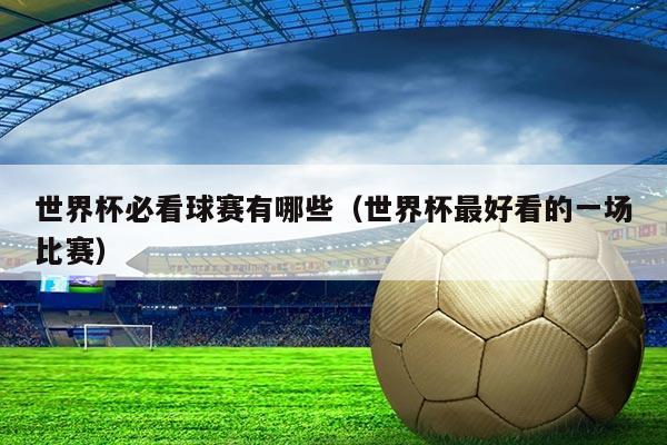 世界杯必看球赛有哪些（世界杯最好看的一场比赛）