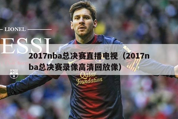 2017nba总决赛直播电视(2017nba总决赛录像高清回放像)