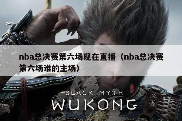 nba总决赛第六场现在直播(nba总决赛第六场谁的主场)
