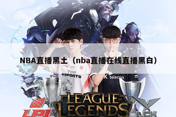 NBA直播黑土（nba直播在线直播黑白）