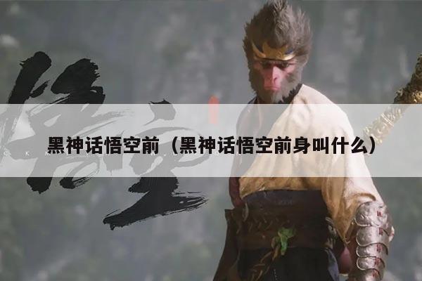 黑神话悟空前(黑神话悟空前身叫什么)