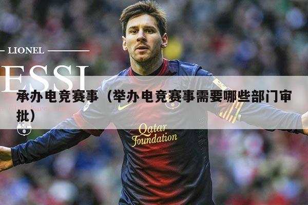 承办电竞赛事(举办电竞赛事需要哪些部门审批)