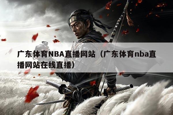 广东体育NBA直播网站（广东体育nba直播网站在线直播）