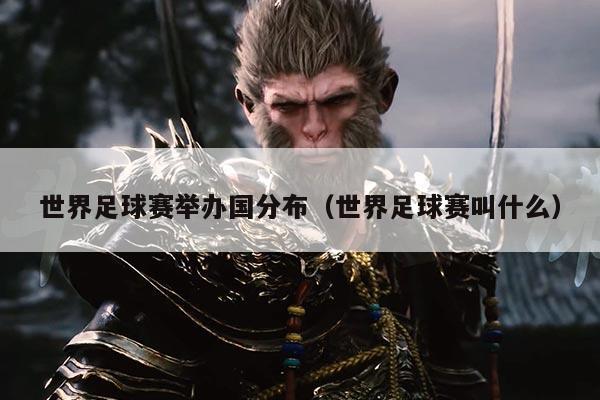世界足球赛举办国分布(世界足球赛叫什么)