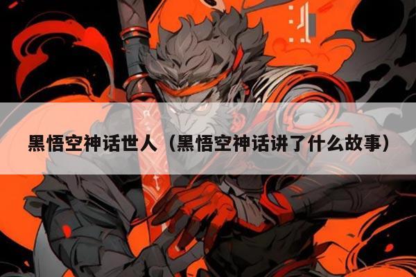 黑悟空神话世人(黑悟空神话讲了什么故事)