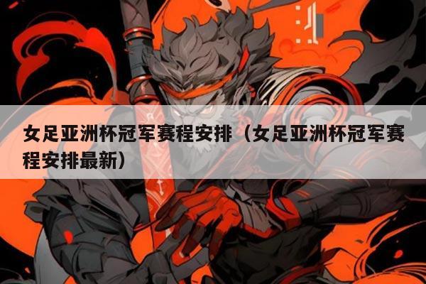 女足亚洲杯冠军赛程安排（女足亚洲杯冠军赛程安排最新）