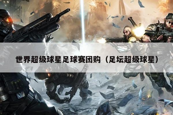 世界超级球星足球赛团购(足坛超级球星)