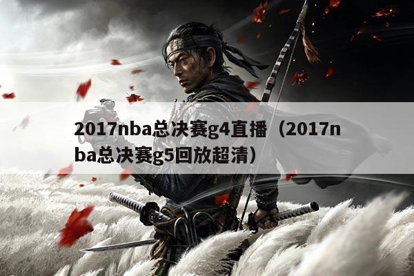 2017nba总决赛g4直播(2017nba总决赛g5回放超清)