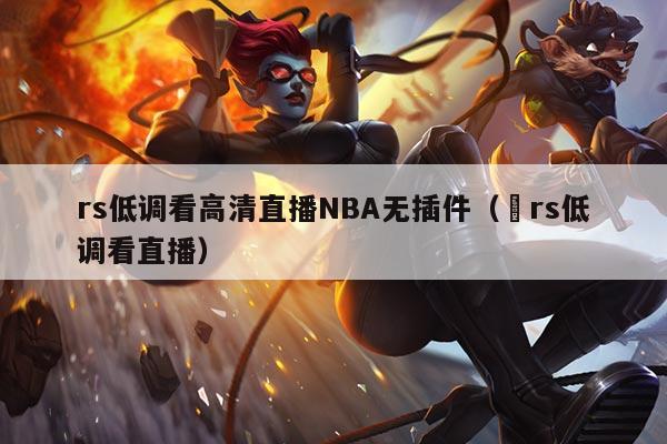 rs低调看高清直播NBA无插件(亅rs低调看直播)