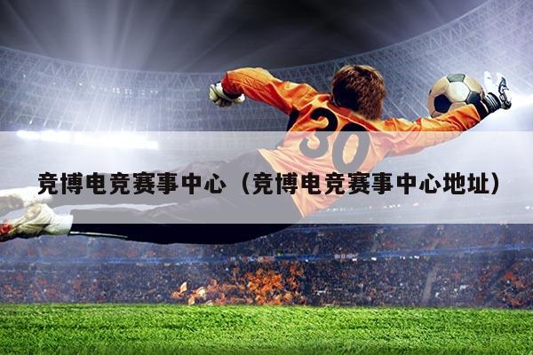 竞博电竞赛事中心(竞博电竞赛事中心地址)