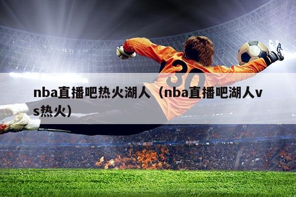 nba直播吧热火湖人(nba直播吧湖人vs热火)