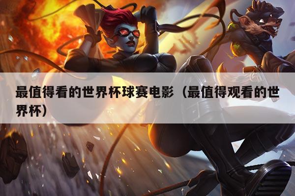 最值得看的世界杯球赛电影(最值得观看的世界杯)