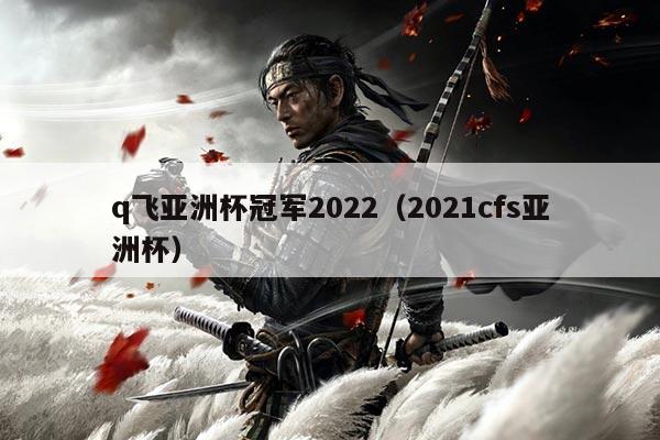 q飞亚洲杯冠军2022(2021cfs亚洲杯)