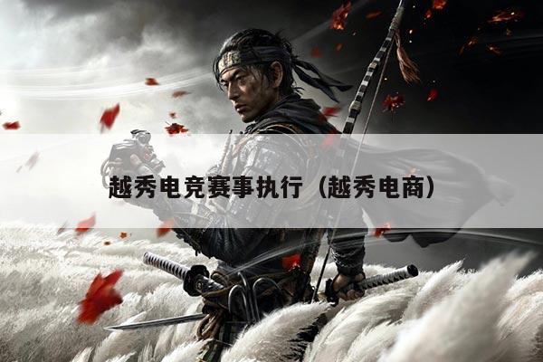 越秀电竞赛事执行(越秀电商)