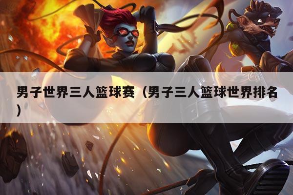 男子世界三人篮球赛（男子三人篮球世界排名）