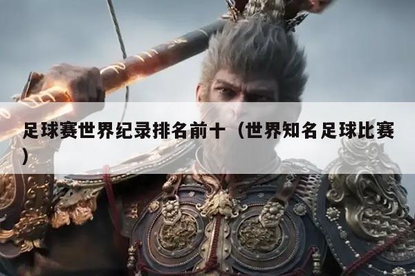 足球赛世界纪录排名前十(世界知名足球比赛)