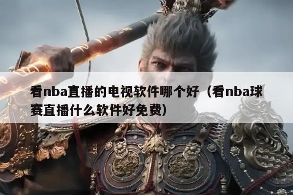看nba直播的电视软件哪个好(看nba球赛直播什么软件好免费)