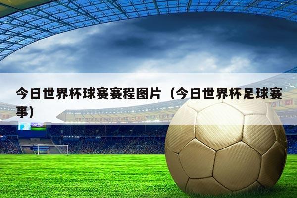 今日世界杯球赛赛程图片（今日世界杯足球赛事）