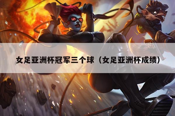 女足亚洲杯冠军三个球（女足亚洲杯成绩）