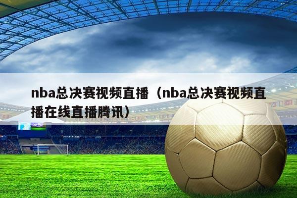 nba总决赛视频直播(nba总决赛视频直播在线直播腾讯)