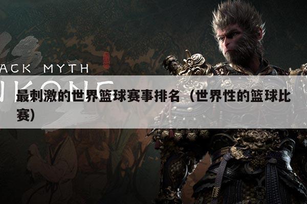 最刺激的世界篮球赛事排名(世界性的篮球比赛)