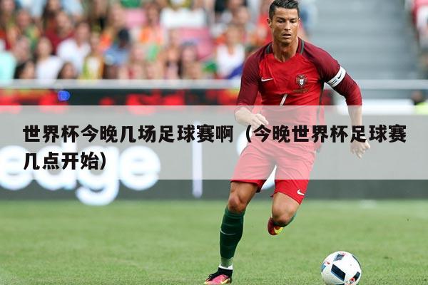 世界杯今晚几场足球赛啊(今晚世界杯足球赛几点开始)