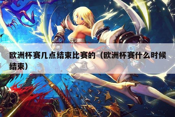 欧洲杯赛几点结束比赛的(欧洲杯赛什么时候结束)