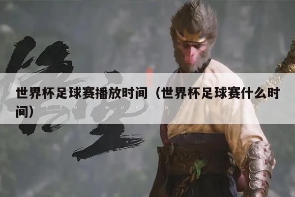世界杯足球赛播放时间(世界杯足球赛什么时间)