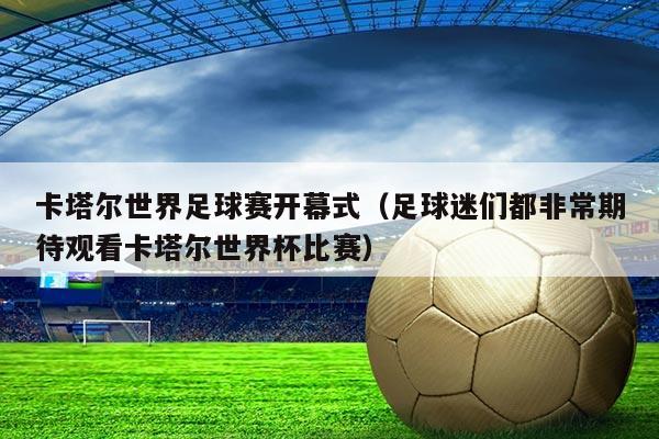 卡塔尔世界足球赛开幕式(足球迷们都非常期待观看卡塔尔世界杯比赛)