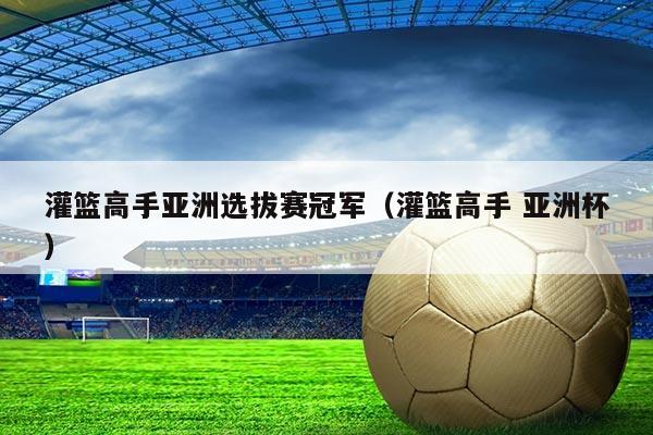 灌篮高手亚洲选拔赛冠军(灌篮高手 亚洲杯)